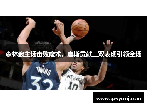 森林狼主场击败魔术，唐斯贡献三双表现引领全场