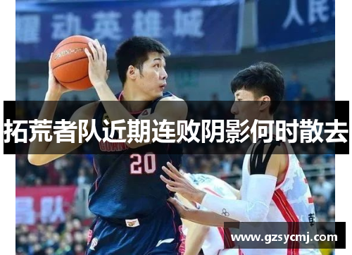 拓荒者队近期连败阴影何时散去