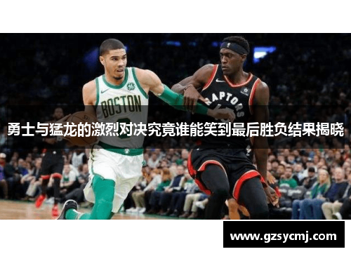 勇士与猛龙的激烈对决究竟谁能笑到最后胜负结果揭晓