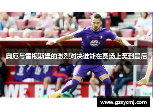 奥厄与雷根斯堡的激烈对决谁能在赛场上笑到最后