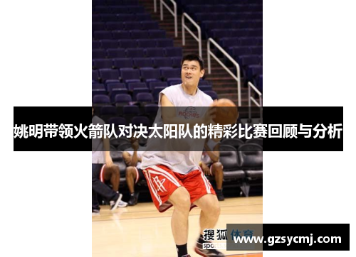 姚明带领火箭队对决太阳队的精彩比赛回顾与分析