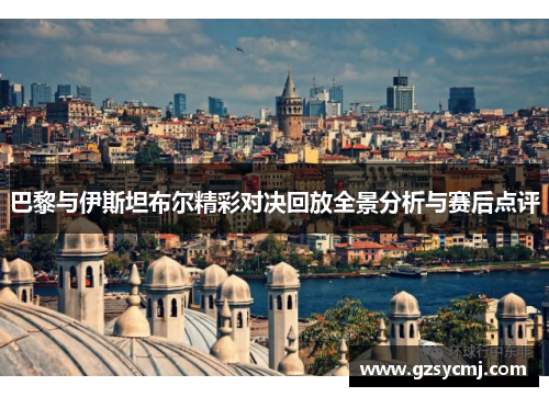 巴黎与伊斯坦布尔精彩对决回放全景分析与赛后点评