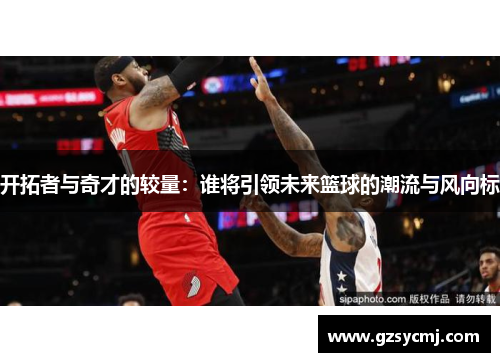 开拓者与奇才的较量：谁将引领未来篮球的潮流与风向标