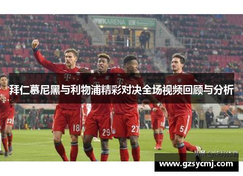 拜仁慕尼黑与利物浦精彩对决全场视频回顾与分析