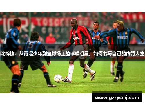沈梓捷：从青涩少年到篮球场上的璀璨明星，如何书写自己的传奇人生