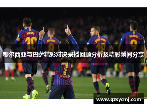穆尔西亚与巴萨精彩对决录播回顾分析及精彩瞬间分享