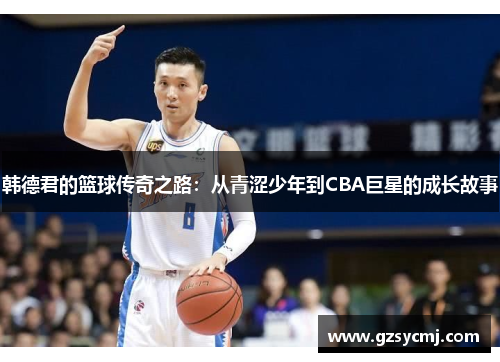 韩德君的篮球传奇之路：从青涩少年到CBA巨星的成长故事