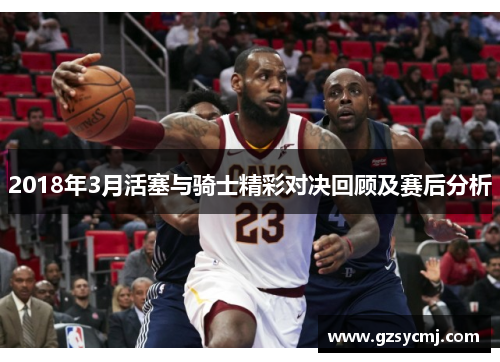 2018年3月活塞与骑士精彩对决回顾及赛后分析