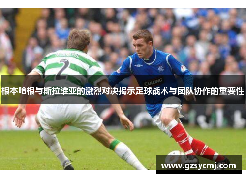 根本哈根与斯拉维亚的激烈对决揭示足球战术与团队协作的重要性