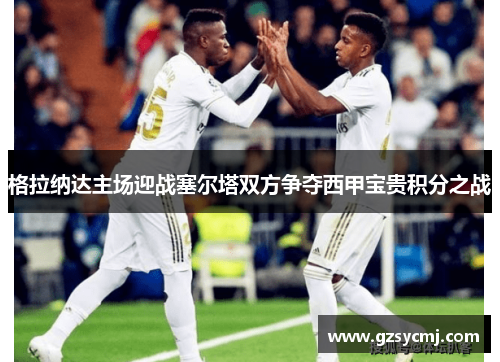 格拉纳达主场迎战塞尔塔双方争夺西甲宝贵积分之战