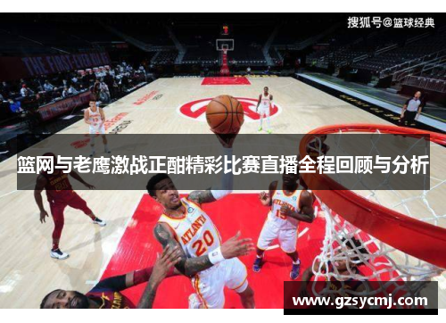 篮网与老鹰激战正酣精彩比赛直播全程回顾与分析